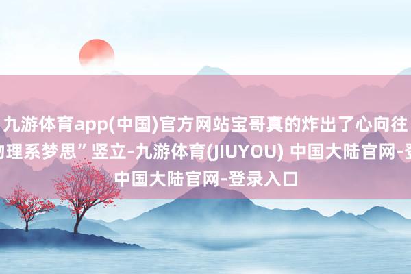 九游体育app(中国)官方网站宝哥真的炸出了心向往之的“物理系梦思”竖立-九游体育(JIUYOU) 中国大陆官网-登录入口