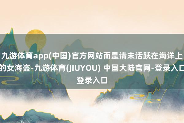 九游体育app(中国)官方网站而是清末活跃在海洋上的女海盗-九游体育(JIUYOU) 中国大陆官网-登录入口