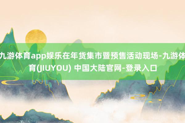 九游体育app娱乐在年货集市暨预售活动现场-九游体育(JIUYOU) 中国大陆官网-登录入口