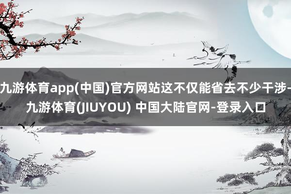 九游体育app(中国)官方网站这不仅能省去不少干涉-九游体育(JIUYOU) 中国大陆官网-登录入口