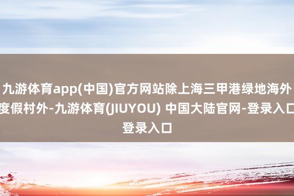 九游体育app(中国)官方网站除上海三甲港绿地海外度假村外-九游体育(JIUYOU) 中国大陆官网-登录入口