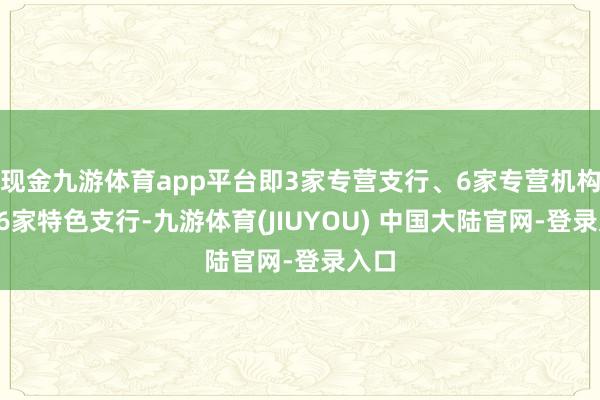 现金九游体育app平台即3家专营支行、6家专营机构和16家特色支行-九游体育(JIUYOU) 中国大陆官网-登录入口