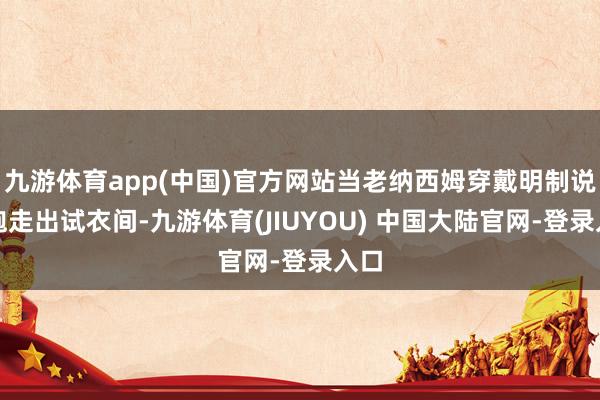 九游体育app(中国)官方网站当老纳西姆穿戴明制说念袍走出试衣间-九游体育(JIUYOU) 中国大陆官网-登录入口