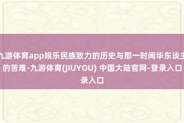 九游体育app娱乐民族致力的历史与那一时间华东谈主的苦难-九游体育(JIUYOU) 中国大陆官网-登录入口