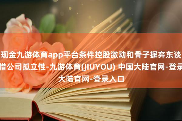 现金九游体育app平台条件控股激动和骨子摒弃东谈主珍惜公司孤立性-九游体育(JIUYOU) 中国大陆官网-登录入口