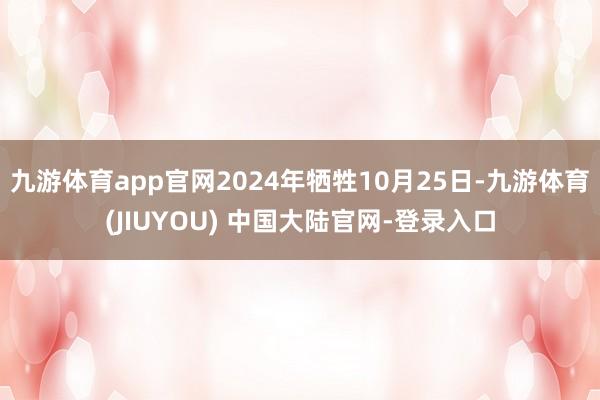 九游体育app官网2024年牺牲10月25日-九游体育(JIUYOU) 中国大陆官网-登录入口