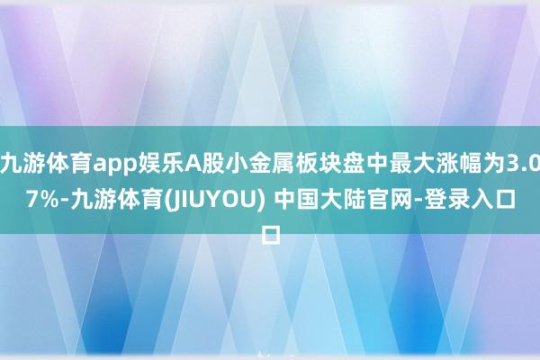 九游体育app娱乐A股小金属板块盘中最大涨幅为3.07%-九游体育(JIUYOU) 中国大陆官网-登录入口