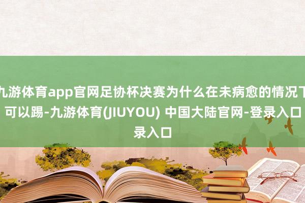 九游体育app官网足协杯决赛为什么在未病愈的情况下可以踢-九游体育(JIUYOU) 中国大陆官网-登录入口