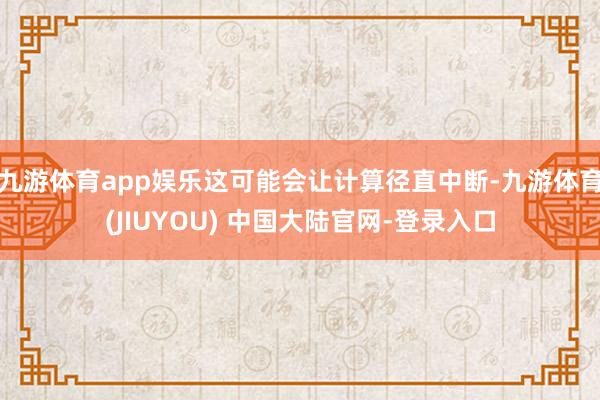 九游体育app娱乐这可能会让计算径直中断-九游体育(JIUYOU) 中国大陆官网-登录入口