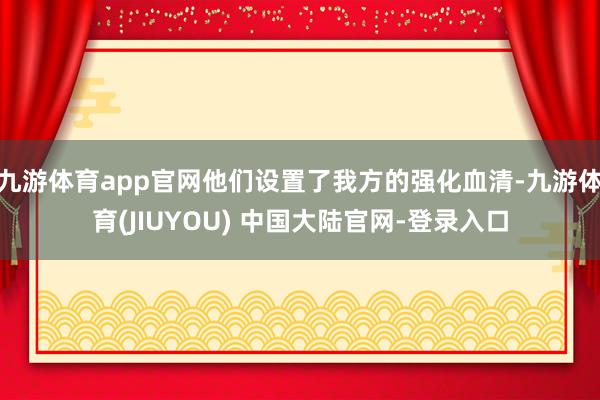 九游体育app官网他们设置了我方的强化血清-九游体育(JIUYOU) 中国大陆官网-登录入口