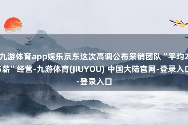 九游体育app娱乐京东这次高调公布采销团队“平均25薪”经营-九游体育(JIUYOU) 中国大陆官网-登录入口