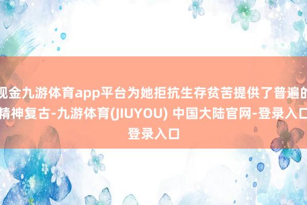 现金九游体育app平台为她拒抗生存贫苦提供了普遍的精神复古-九游体育(JIUYOU) 中国大陆官网-登录入口