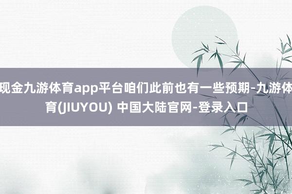 现金九游体育app平台咱们此前也有一些预期-九游体育(JIUYOU) 中国大陆官网-登录入口