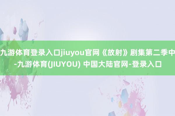九游体育登录入口jiuyou官网《放射》剧集第二季中-九游体育(JIUYOU) 中国大陆官网-登录入口