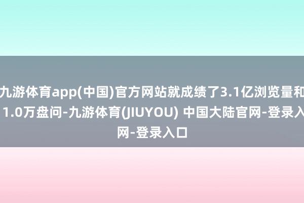 九游体育app(中国)官方网站就成绩了3.1亿浏览量和311.0万盘问-九游体育(JIUYOU) 中国大陆官网-登录入口