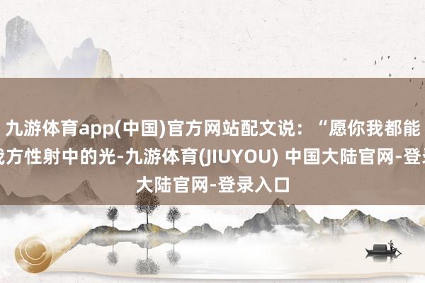 九游体育app(中国)官方网站配文说：“愿你我都能成为我方性射中的光-九游体育(JIUYOU) 中国大陆官网-登录入口