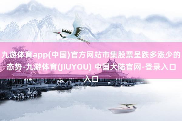 九游体育app(中国)官方网站市集股票呈跌多涨少的态势-九游体育(JIUYOU) 中国大陆官网-登录入口