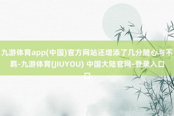 九游体育app(中国)官方网站还增添了几分随心与不羁-九游体育(JIUYOU) 中国大陆官网-登录入口