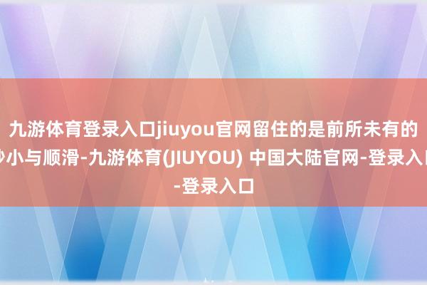 九游体育登录入口jiuyou官网留住的是前所未有的眇小与顺滑-九游体育(JIUYOU) 中国大陆官网-登录入口