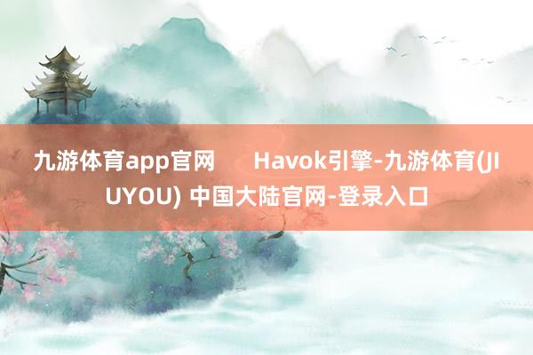 九游体育app官网 Havok引擎-九游体育(JIUYOU) 中国大陆官网-登录入口
