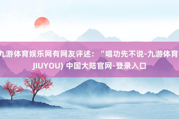 九游体育娱乐网有网友评述:“唱功先不说-九游体育(JIUYOU) 中国大陆官网-登录入口