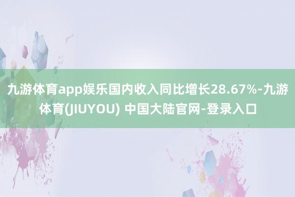 九游体育app娱乐国内收入同比增长28.67%-九游体育(JIUYOU) 中国大陆官网-登录入口