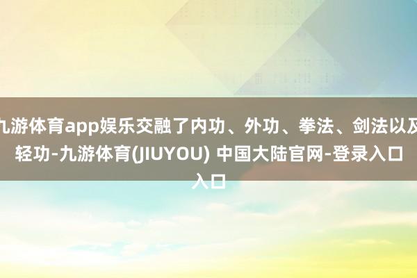 九游体育app娱乐交融了内功、外功、拳法、剑法以及轻功-九游体育(JIUYOU) 中国大陆官网-登录入口