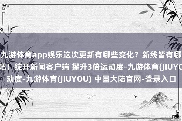 九游体育app娱乐这次更新有哪些变化?新线皆有哪些车站?沿途来望望吧!绽开新闻客户端 擢升3倍运动度-九游体育(JIUYOU) 中国大陆官网-登录入口