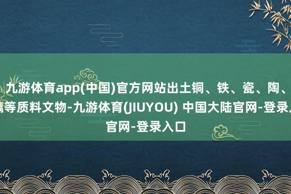 九游体育app(中国)官方网站出土铜、铁、瓷、陶、琉璃等质料文物-九游体育(JIUYOU) 中国大陆官网-登录入口