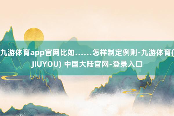 九游体育app官网比如……怎样制定例则-九游体育(JIUYOU) 中国大陆官网-登录入口
