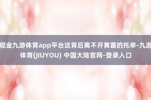 现金九游体育app平台这背后离不开黄磊的托举-九游体育(JIUYOU) 中国大陆官网-登录入口