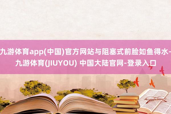 九游体育app(中国)官方网站与阻塞式前脸如鱼得水-九游体育(JIUYOU) 中国大陆官网-登录入口