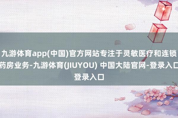 九游体育app(中国)官方网站专注于灵敏医疗和连锁药房业务-九游体育(JIUYOU) 中国大陆官网-登录入口