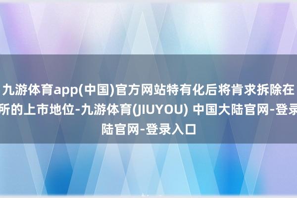 九游体育app(中国)官方网站特有化后将肯求拆除在联交所的上市地位-九游体育(JIUYOU) 中国大陆官网-登录入口