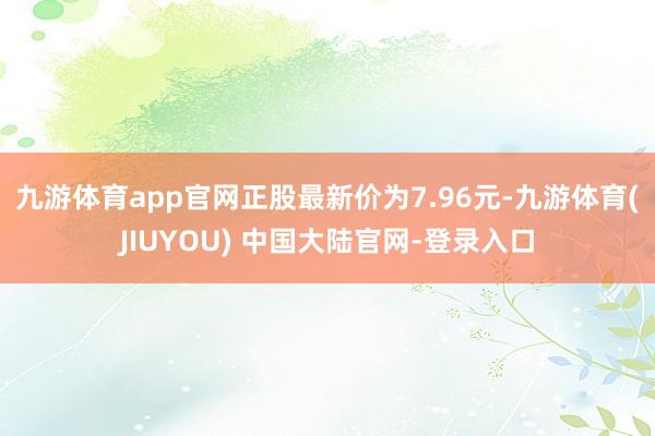 九游体育app官网正股最新价为7.96元-九游体育(JIUYOU) 中国大陆官网-登录入口