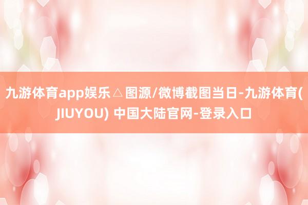 九游体育app娱乐△图源/微博截图　　当日-九游体育(JIUYOU) 中国大陆官网-登录入口