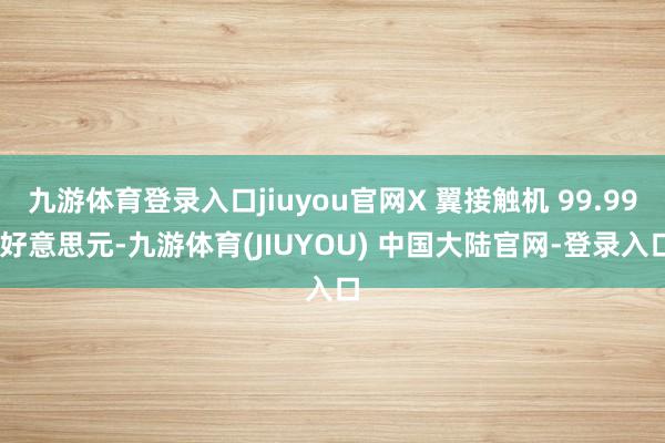 九游体育登录入口jiuyou官网X 翼接触机 99.99 好意思元-九游体育(JIUYOU) 中国大陆官网-登录入口