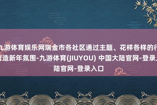 九游体育娱乐网瑞金市各社区通过主题、花样各样的行径营造新年氛围-九游体育(JIUYOU) 中国大陆官网-登录入口
