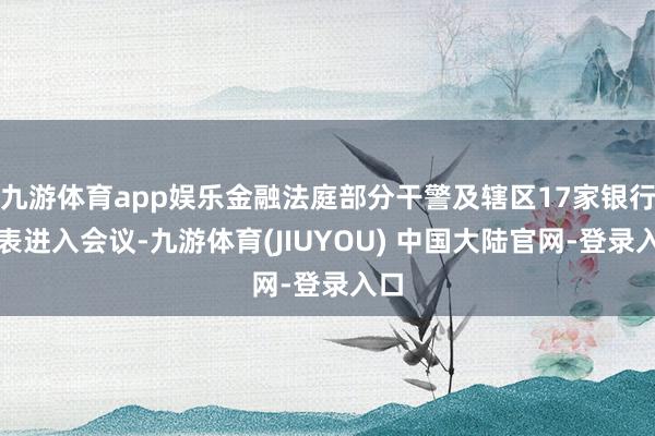 九游体育app娱乐金融法庭部分干警及辖区17家银行代表进入会议-九游体育(JIUYOU) 中国大陆官网-登录入口