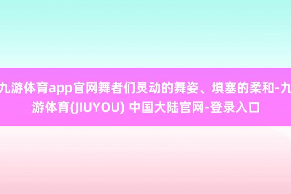 九游体育app官网舞者们灵动的舞姿、填塞的柔和-九游体育(JIUYOU) 中国大陆官网-登录入口