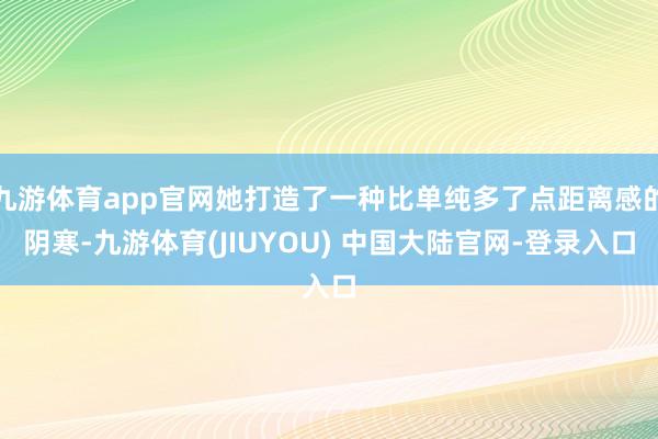九游体育app官网她打造了一种比单纯多了点距离感的阴寒-九游体育(JIUYOU) 中国大陆官网-登录入口