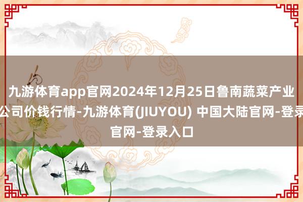 九游体育app官网2024年12月25日鲁南蔬菜产业有限公司价钱行情-九游体育(JIUYOU) 中国大陆官网-登录入口