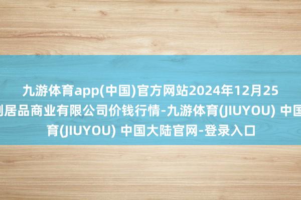 九游体育app(中国)官方网站2024年12月25日马鞍山市安民农副居品商业有限公司价钱行情-九游体育(JIUYOU) 中国大陆官网-登录入口