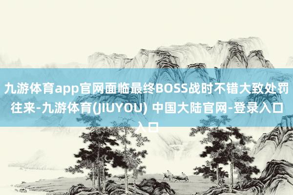 九游体育app官网面临最终BOSS战时不错大致处罚往来-九游体育(JIUYOU) 中国大陆官网-登录入口