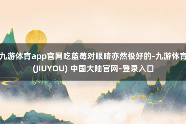 九游体育app官网吃蓝莓对眼睛亦然极好的-九游体育(JIUYOU) 中国大陆官网-登录入口