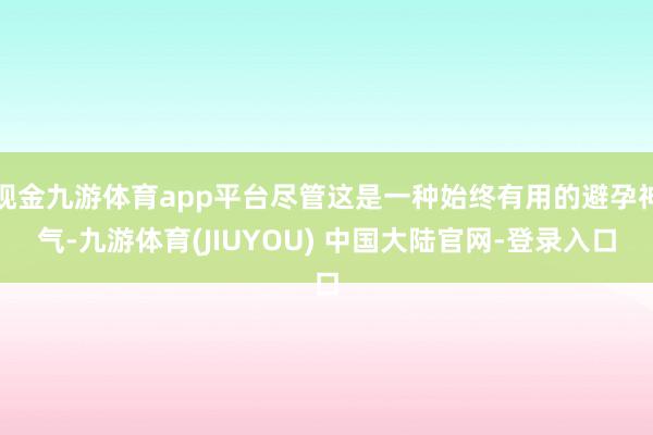现金九游体育app平台尽管这是一种始终有用的避孕神气-九游体育(JIUYOU) 中国大陆官网-登录入口