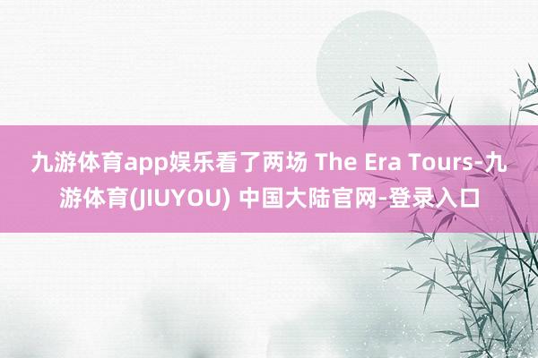 九游体育app娱乐看了两场 The Era Tours-九游体育(JIUYOU) 中国大陆官网-登录入口