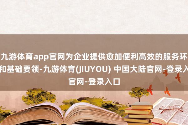 九游体育app官网为企业提供愈加便利高效的服务环境和基础要领-九游体育(JIUYOU) 中国大陆官网-登录入口