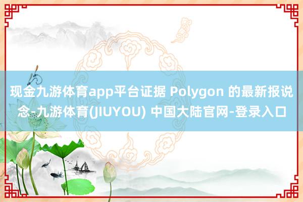 现金九游体育app平台证据 Polygon 的最新报说念-九游体育(JIUYOU) 中国大陆官网-登录入口