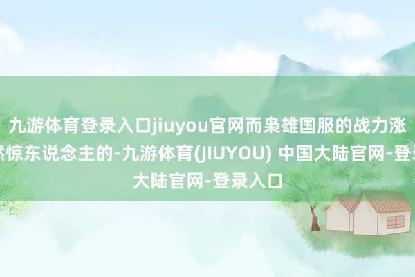 九游体育登录入口jiuyou官网而枭雄国服的战力涨幅亦然惊东说念主的-九游体育(JIUYOU) 中国大陆官网-登录入口